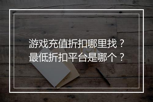游戏充值折扣哪里找?最低折扣平台是哪个?
