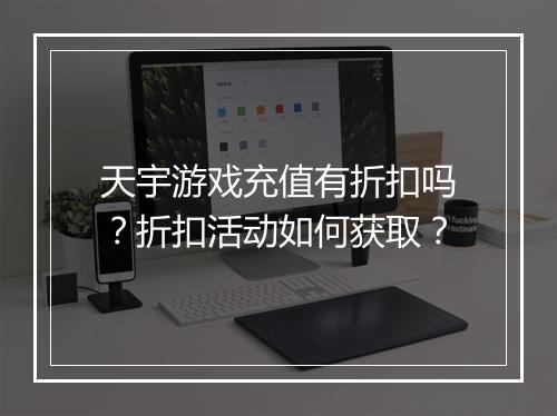 天宇游戏充值有折扣吗?折扣活动如何获取?