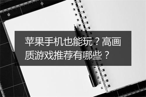 苹果手机也能玩？高画质游戏推荐有哪些？