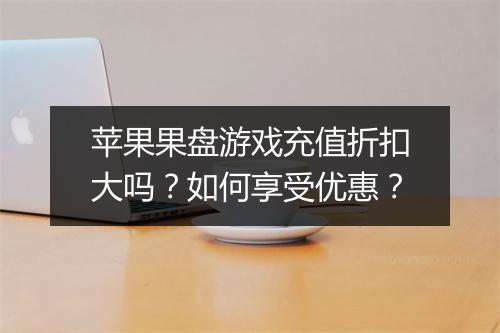 苹果果盘游戏充值折扣大吗?如何享受优惠?