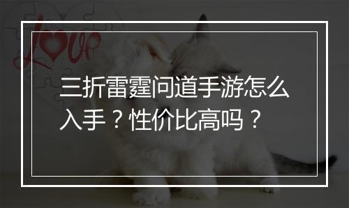 三折雷霆问道手游怎么入手?性价比高吗?