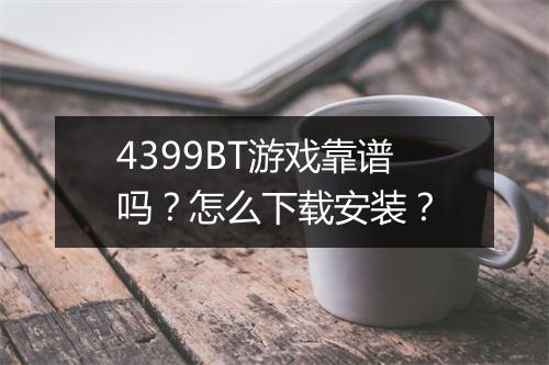 4399BT游戏靠谱吗?怎么下载安装?