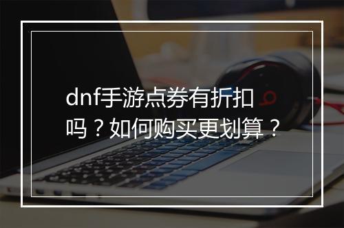 dnf手游点券有折扣吗?如何购买更划算?