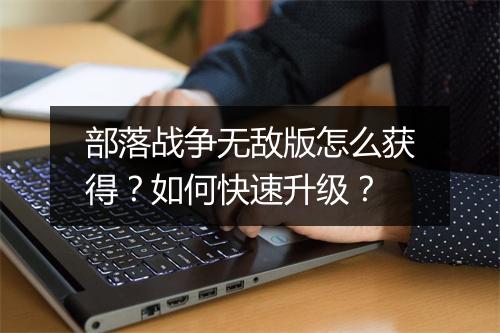 部落战争无敌版怎么获得?如何快速升级?