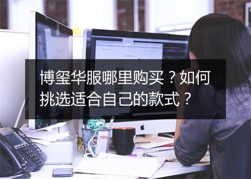 博玺华服哪里购买？如何挑选适合自己的款式？