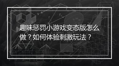 趣味惩罚小游戏变态版怎么做?如何体验刺激玩法?