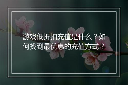 游戏低折扣充值是什么?如何找到最优惠的充值方式?