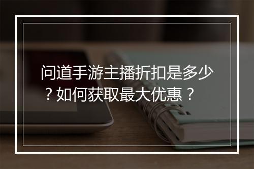 问道手游主播折扣是多少?如何获取最大优惠?