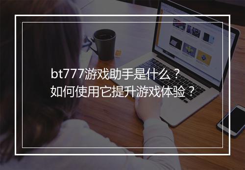 bt777游戏助手是什么?如何使用它提升游戏体验?