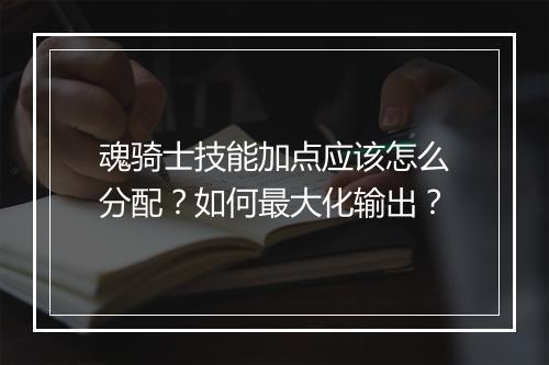 魂骑士技能加点应该怎么分配?如何最大化输出?