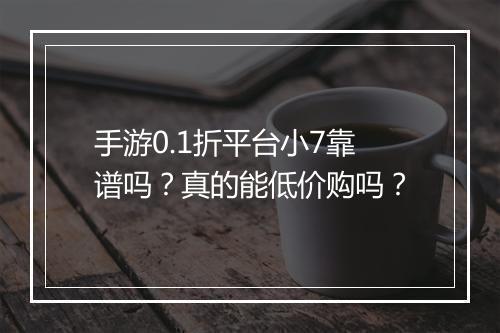 手游0.1折平台小7靠谱吗?真的能低价购吗?