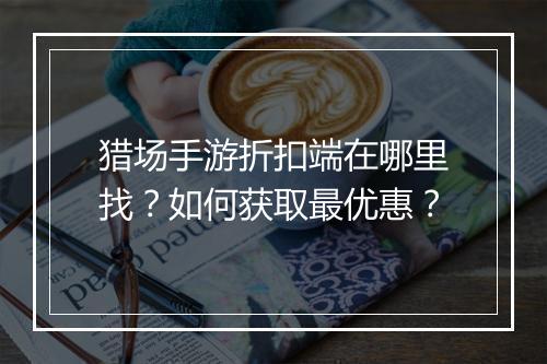 猎场手游折扣端在哪里找?如何获取最优惠?