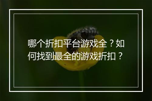 哪个折扣平台游戏全?如何找到最全的游戏折扣?