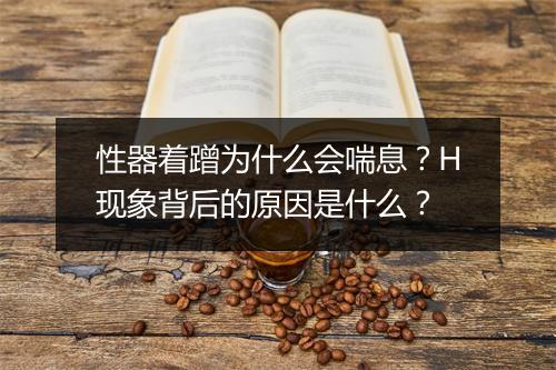 性器着蹭为什么会喘息?H现象背后的原因是什么?