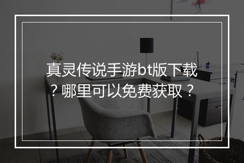 真灵传说手游bt版下载?哪里可以免费获取?