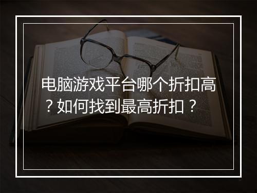 电脑游戏平台哪个折扣高?如何找到最高折扣?