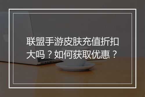 联盟手游皮肤充值折扣大吗?如何获取优惠?