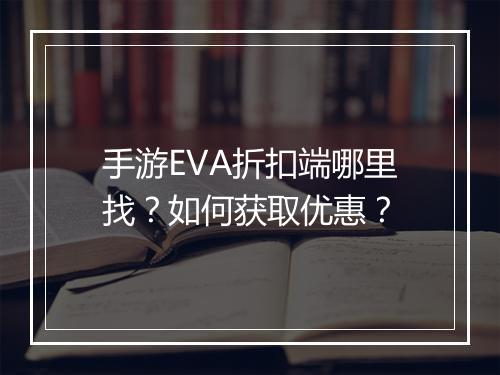 手游EVA折扣端哪里找?如何获取优惠?