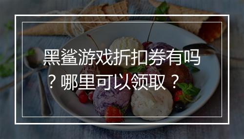 黑鲨游戏折扣券有吗?哪里可以领取?
