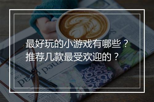 最好玩的小游戏有哪些?推荐几款最受欢迎的?