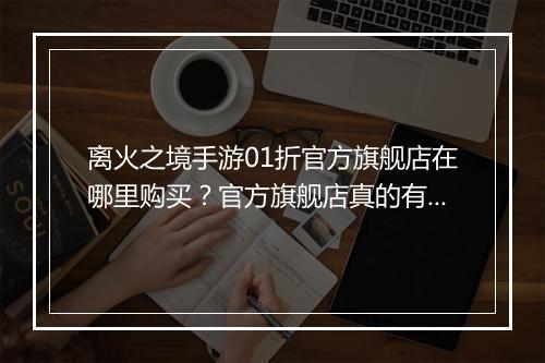 离火之境手游01折官方旗舰店在哪里购买?官方旗舰店真的有优惠吗?