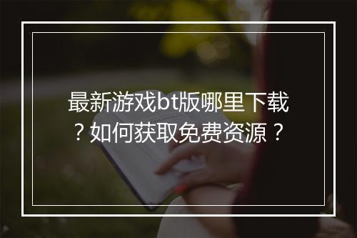 最新游戏bt版哪里下载?如何获取免费资源?