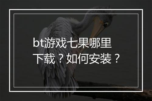 bt游戏七果哪里下载？如何安装？