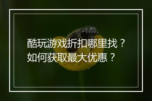 酷玩游戏折扣哪里找?如何获取最大优惠?