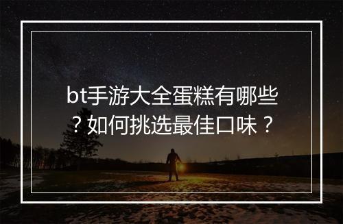 bt手游大全蛋糕有哪些?如何挑选最佳口味?