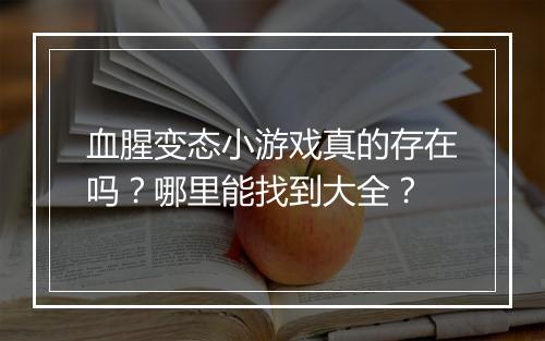 血腥变态小游戏真的存在吗?哪里能找到大全?