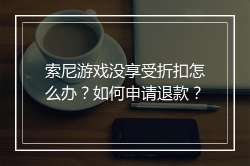 索尼游戏没享受折扣怎么办?如何申请退款?