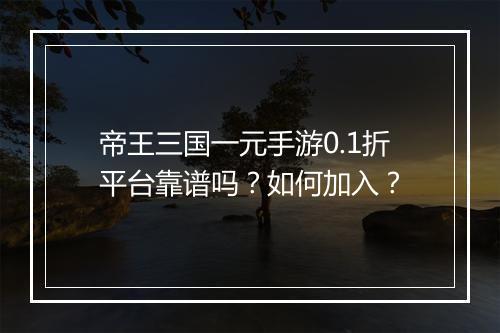 帝王三国一元手游0.1折平台靠谱吗?如何加入?