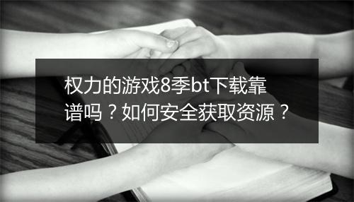 权力的游戏8季bt下载靠谱吗？如何安全获取资源？