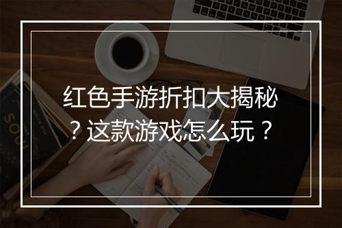 红色手游折扣大揭秘?这款游戏怎么玩?
