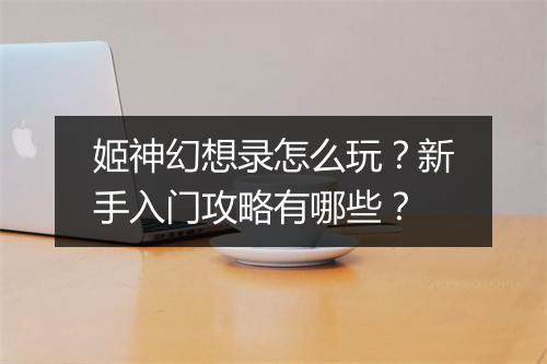 姬神幻想录怎么玩?新手入门攻略有哪些?