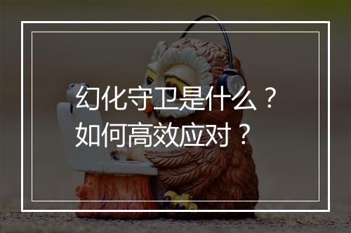 幻化守卫是什么?如何高效应对?