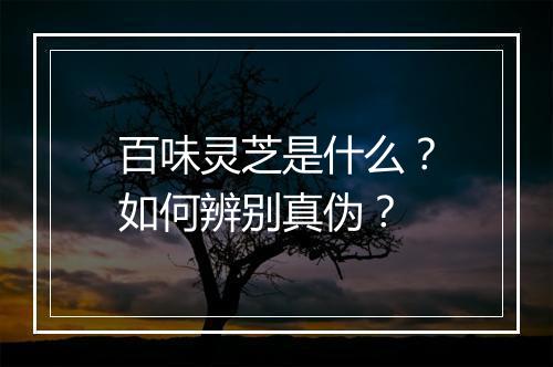 百味灵芝是什么?如何辨别真伪?