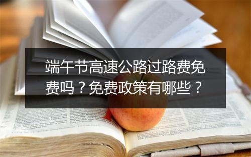 端午节高速公路过路费免费吗?免费政策有哪些?