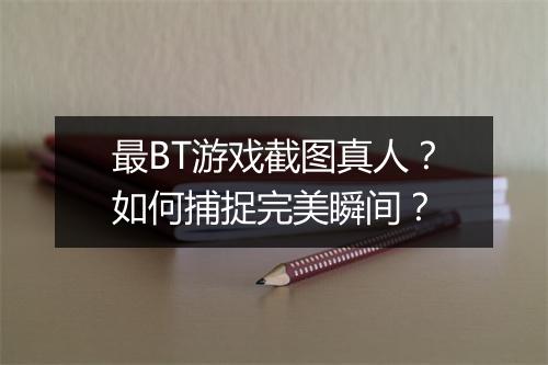 最BT游戏截图真人?如何捕捉完美瞬间?