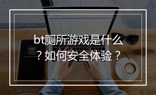 bt厕所游戏是什么？如何安全体验？