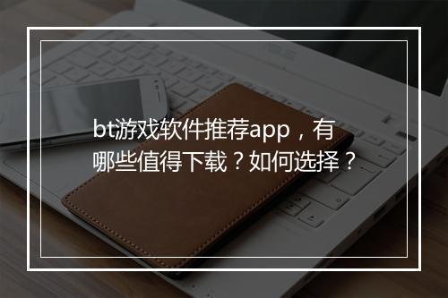 bt游戏软件推荐app,有哪些值得下载?如何选择?