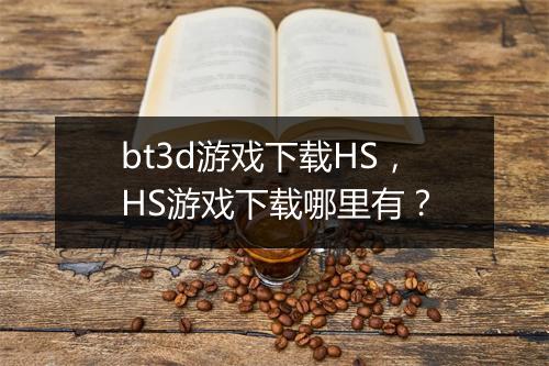 bt3d游戏下载HS,HS游戏下载哪里有?