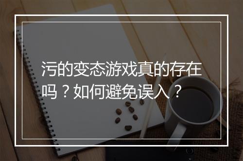 污的变态游戏真的存在吗?如何避免误入?