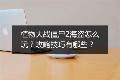 植物大战僵尸2海盗怎么玩?攻略技巧有哪些?