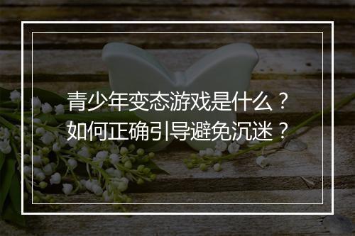 青少年变态游戏是什么?如何正确引导避免沉迷?