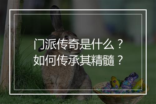 门派传奇是什么?如何传承其精髓?