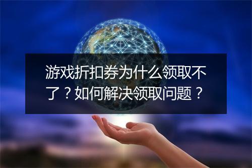 游戏折扣券为什么领取不了?如何解决领取问题?