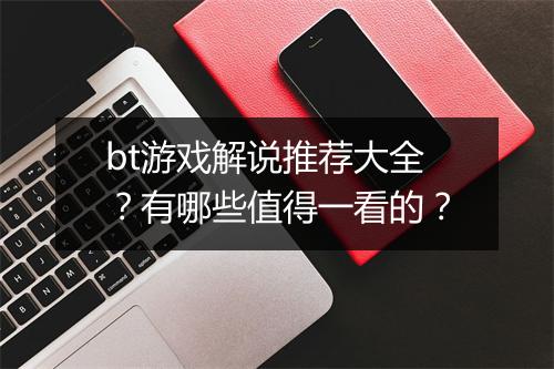 bt游戏解说推荐大全?有哪些值得一看的?