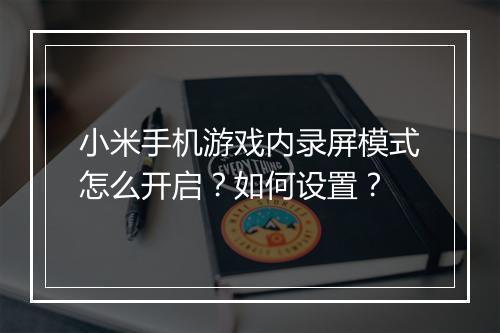 小米手机游戏内录屏模式怎么开启？如何设置？