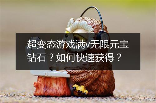 超变态游戏满v无限元宝钻石?如何快速获得?